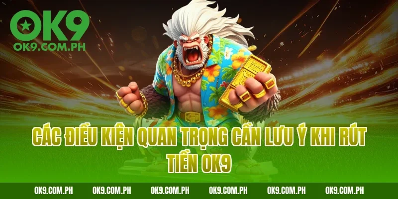 Các điều kiện quan trọng cần lưu ý khi rút tiền OK9