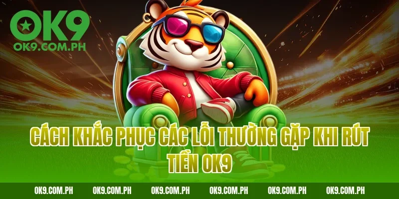 Cách khắc phục các lỗi thường gặp khi rút tiền OK9