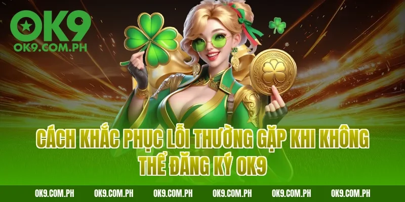 Cách khắc phục lỗi thường gặp khi không thể đăng ký OK9