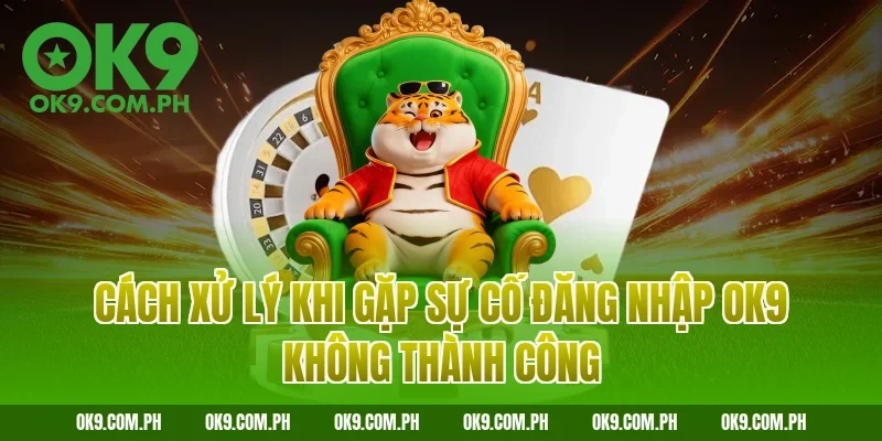 Cách xử lý khi gặp sự cố đăng nhập OK9 không thành công