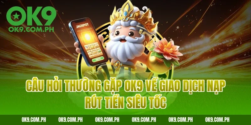 Câu hỏi thường gặp OK9 về giao dịch nạp rút tiền siêu tốc