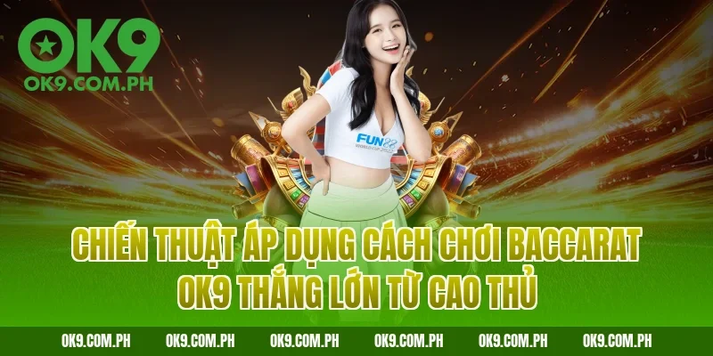 Chiến thuật áp dụng cách chơi Baccarat OK9 thắng lớn từ cao thủ