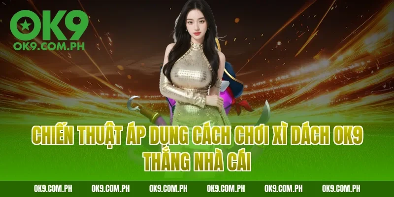 Chiến thuật áp dụng cách chơi Xì dách OK9 thắng nhà cái