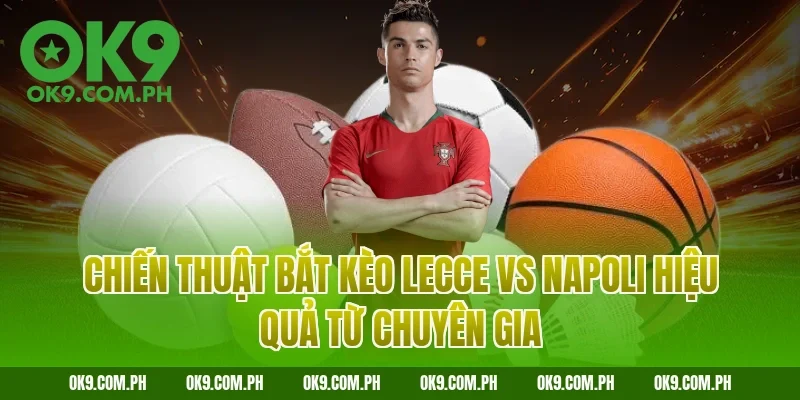 Chiến thuật bắt kèo Lecce vs Napoli hiệu quả từ chuyên gia
