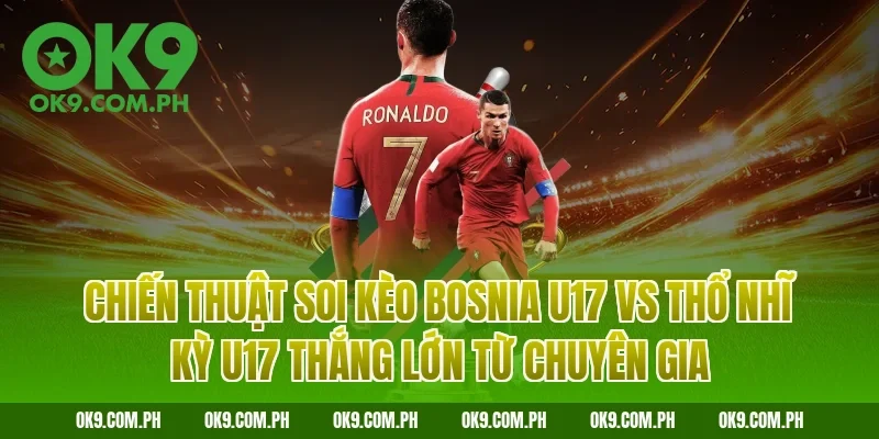 Chiến thuật soi kèo Bosnia U17 vs Thổ Nhĩ Kỳ U17 thắng lớn từ chuyên gia