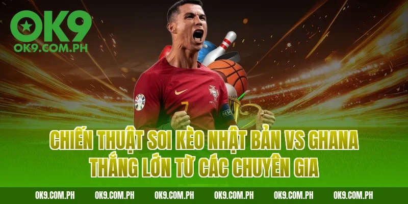 Chiến thuật soi kèo Nhật Bản vs Ghana thắng lớn từ các chuyên gia