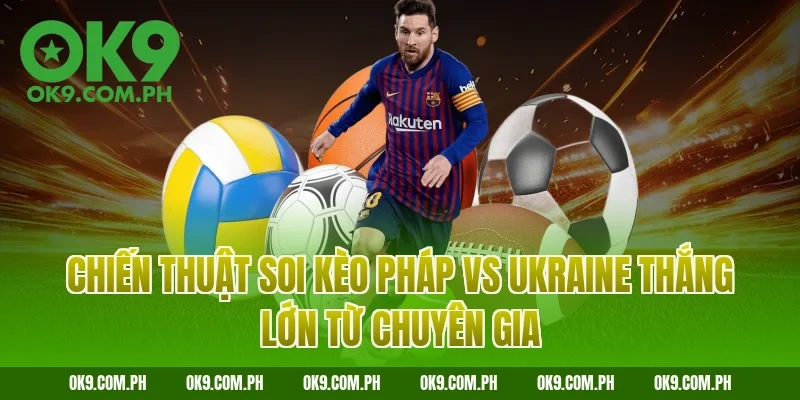 Chiến thuật soi kèo Pháp vs Ukraine thắng lớn từ chuyên gia
