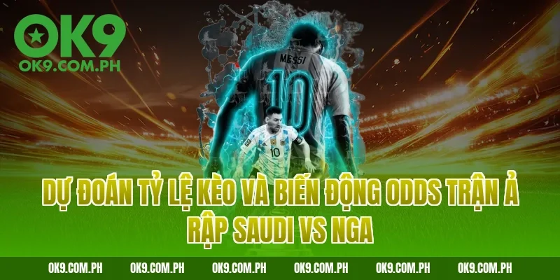 Dự đoán tỷ lệ kèo và biến động Odds trận Ả Rập Saudi vs Nga