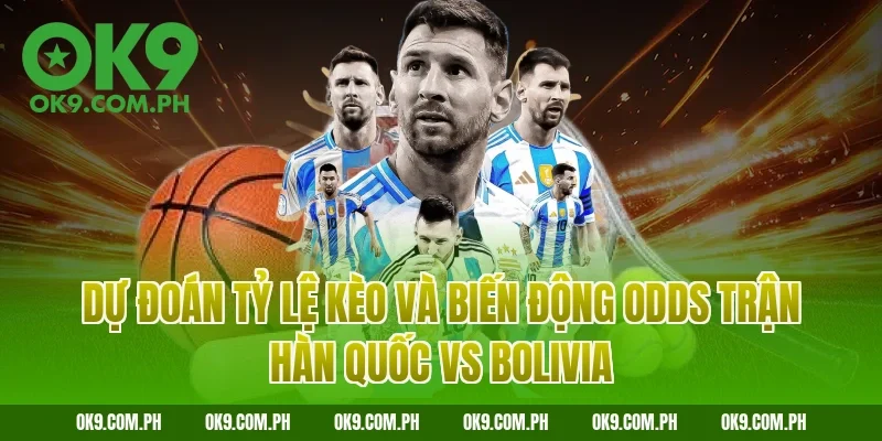 Dự đoán tỷ lệ kèo và biến động Odds trận Hàn Quốc vs Bolivia