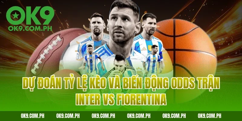 Dự đoán tỷ lệ kèo và biến động Odds trận Inter vs Fiorentina