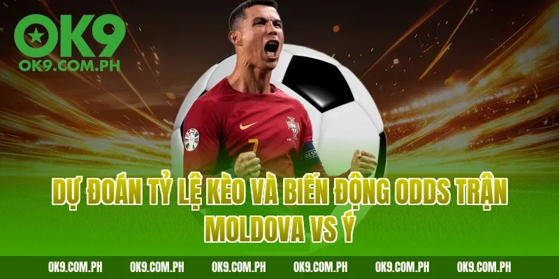 Dự đoán tỷ lệ kèo và biến động Odds trận Moldova vs Ý