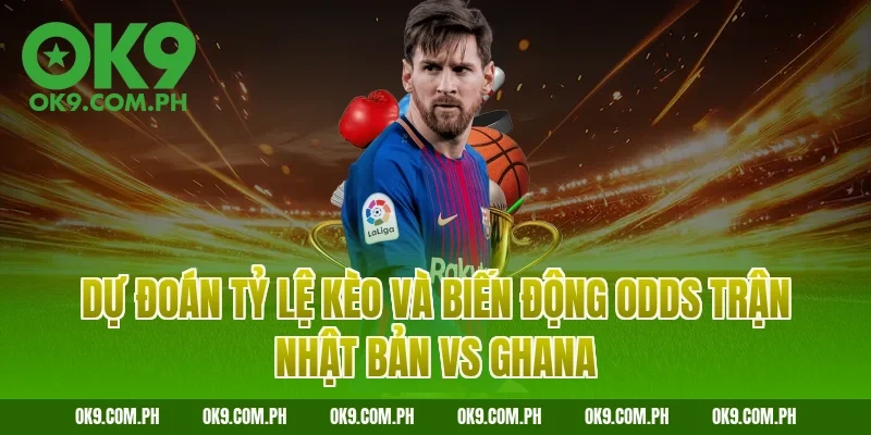 Dự đoán tỷ lệ kèo và biến động Odds trận Nhật Bản vs Ghana