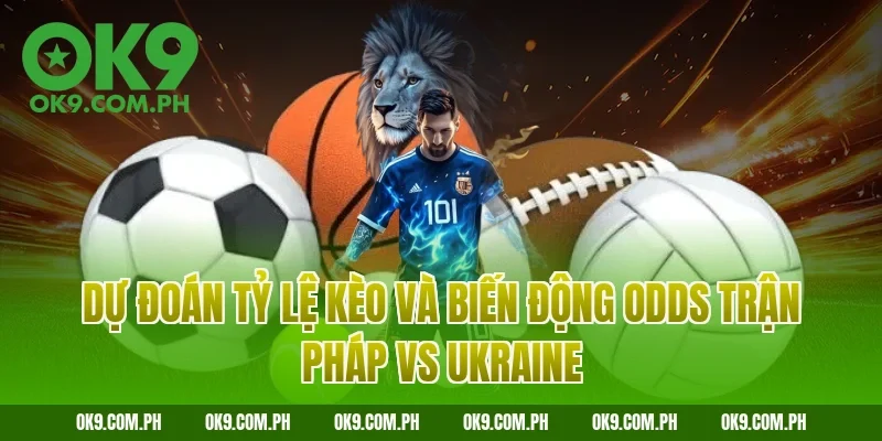 Dự đoán tỷ lệ kèo và biến động Odds trận Pháp vs Ukraine