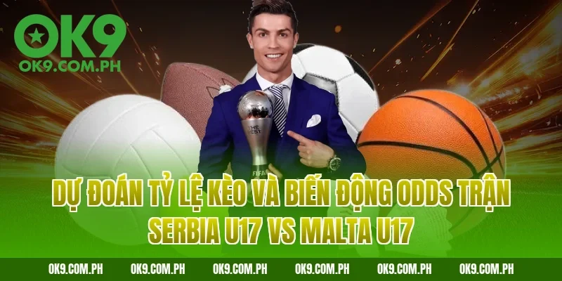 Dự đoán tỷ lệ kèo và biến động Odds trận Serbia U17 vs Malta U17