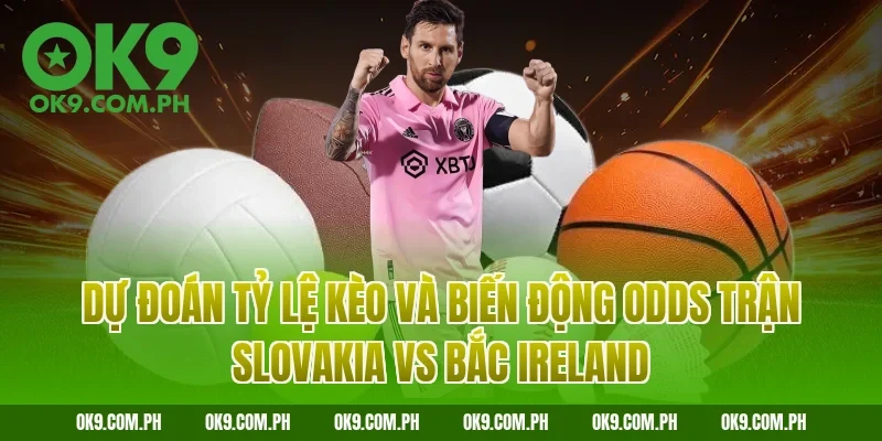 Dự đoán tỷ lệ kèo và biến động Odds trận Slovakia vs Bắc Ireland