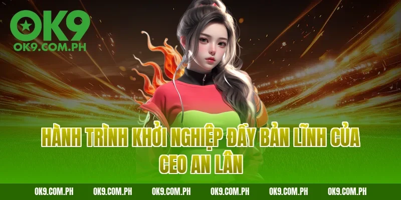 Hành trình khởi nghiệp đầy bản lĩnh của CEO An Lân