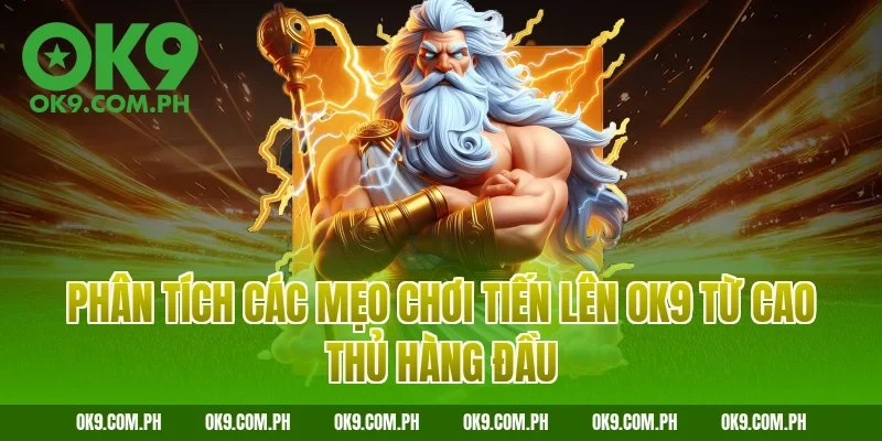 Phân tích các mẹo chơi Tiến lên OK9 từ cao thủ hàng đầu