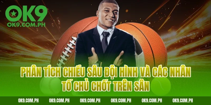 Phân tích chiều sâu đội hình và các nhân tố chủ chốt trên sân