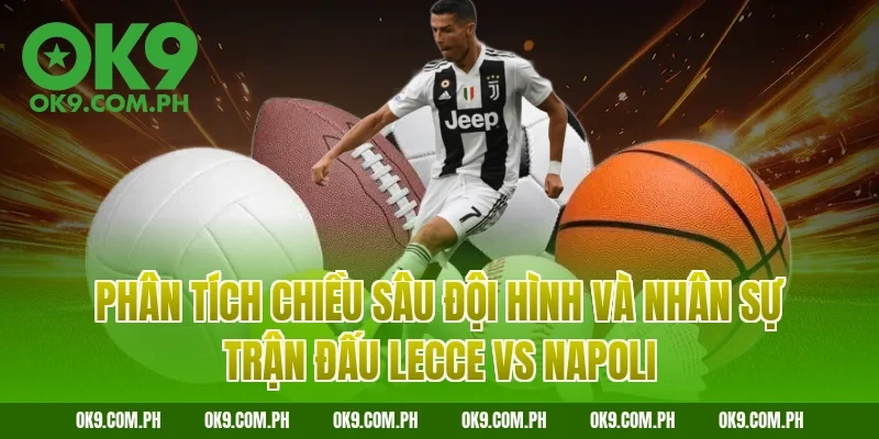 Phân tích chiều sâu đội hình và nhân sự trận đấu Lecce vs Napoli
