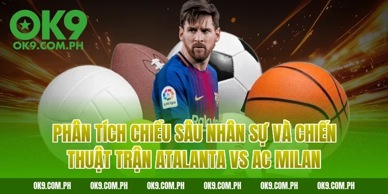 Phân tích chiều sâu nhân sự và chiến thuật trận Atalanta vs AC Milan