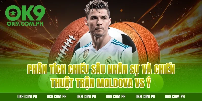 Phân tích chiều sâu nhân sự và chiến thuật trận Moldova vs Ý