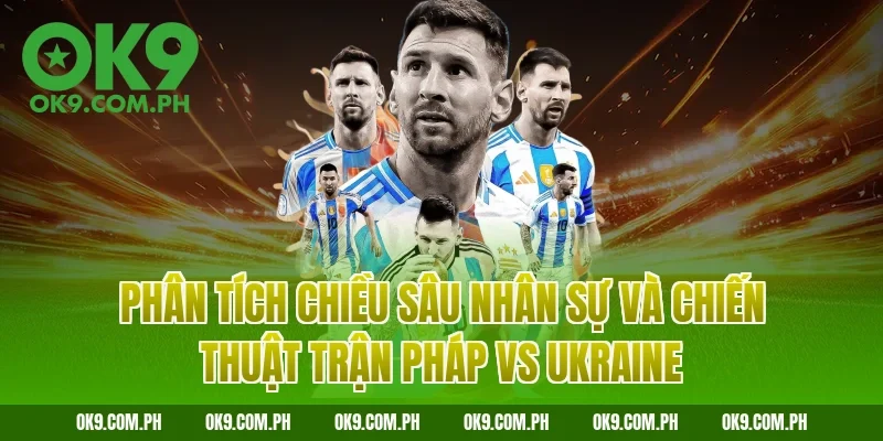 Phân tích chiều sâu nhân sự và chiến thuật trận Pháp vs Ukraine