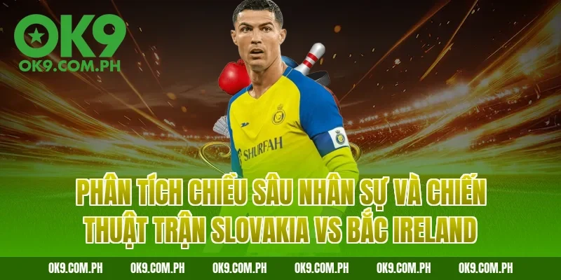Phân tích chiều sâu nhân sự và chiến thuật trận Slovakia vs Bắc Ireland