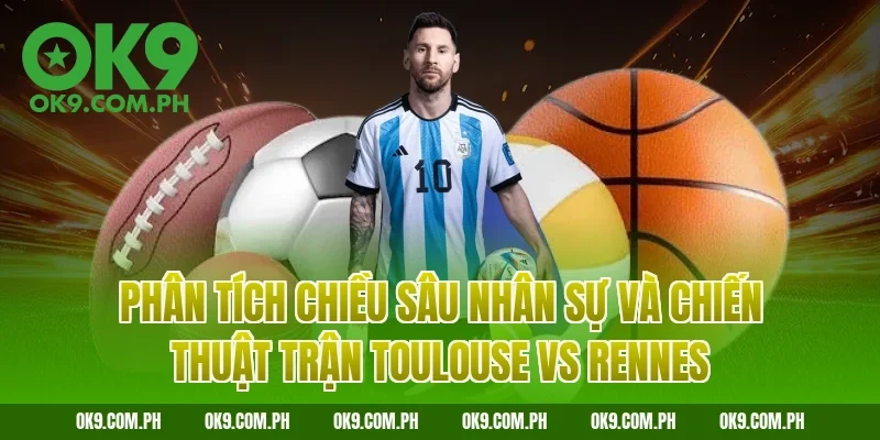 Phân tích chiều sâu nhân sự và chiến thuật trận Toulouse vs Rennes