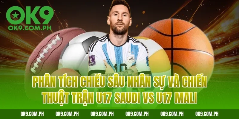 Phân tích chiều sâu nhân sự và chiến thuật trận U17 Saudi vs U17 Mali