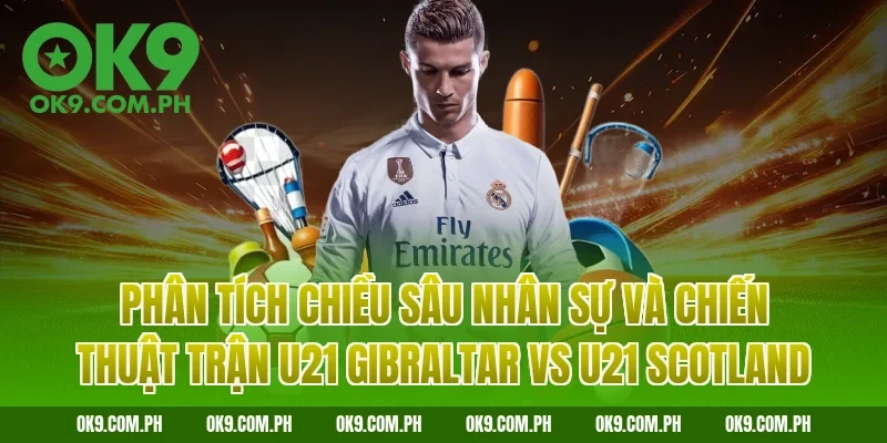 Phân tích chiều sâu nhân sự và chiến thuật trận U21 Gibraltar vs U21 Scotland