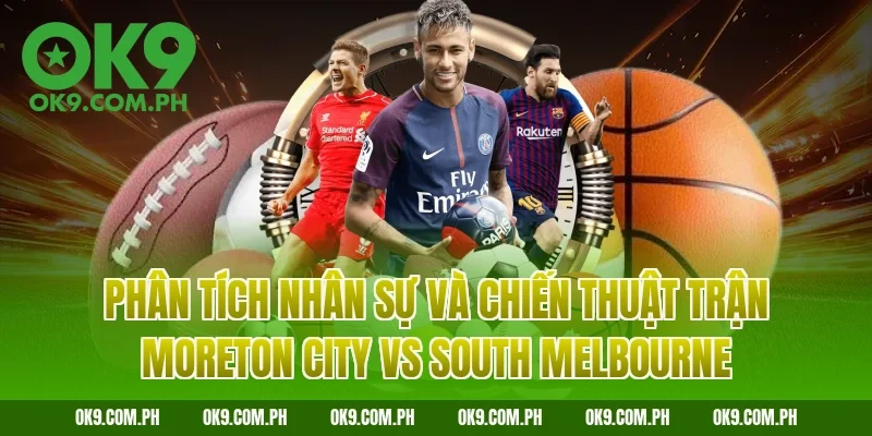 Phân tích nhân sự và chiến thuật trận Moreton City vs South Melbourne