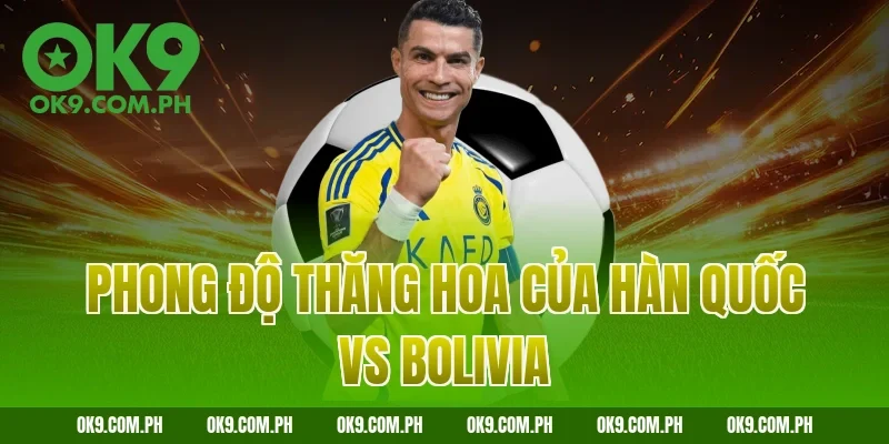 Phong độ thăng hoa của Hàn Quốc vs Bolivia