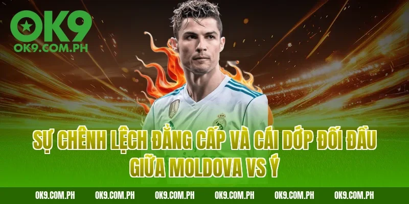 Sự chênh lệch đẳng cấp và cái dớp đối đầu giữa Moldova vs Ý