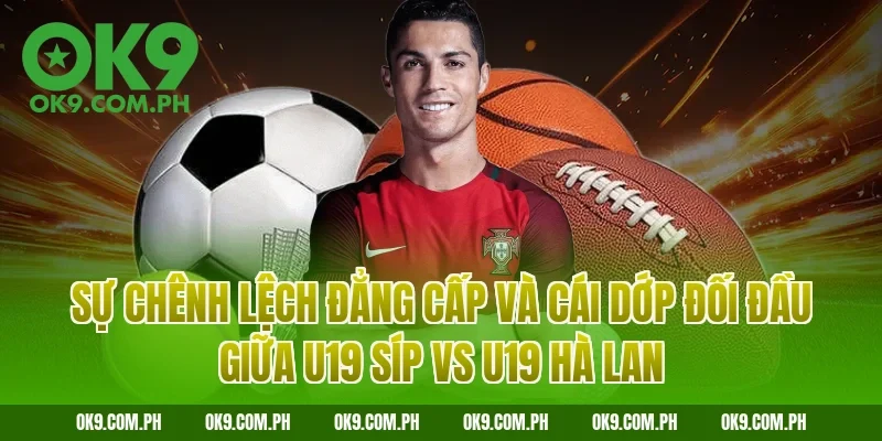 Sự chênh lệch đẳng cấp và cái dớp đối đầu giữa U19 Síp vs U19 Hà Lan