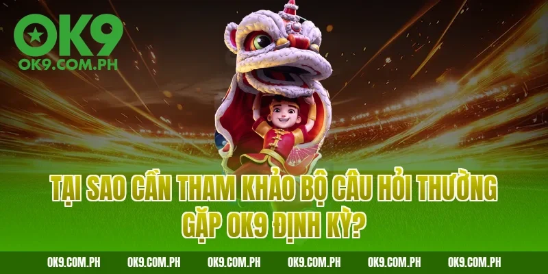 Tại sao cần tham khảo bộ câu hỏi thường gặp OK9 định kỳ?