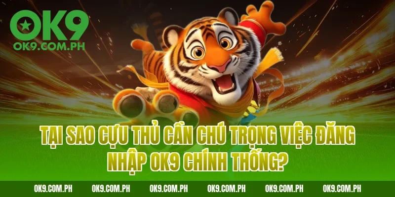 Tại sao cựu thủ cần chú trọng việc đăng nhập OK9 chính thống?