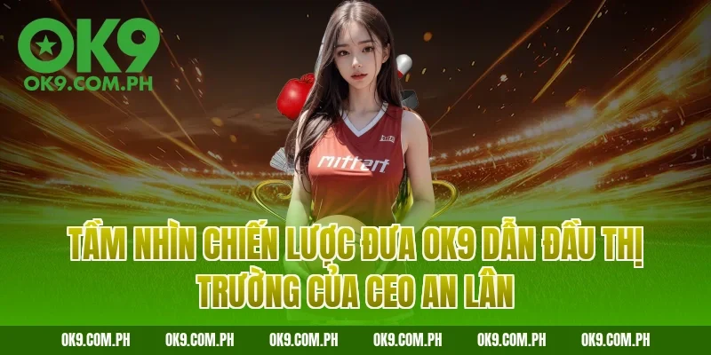 Tầm nhìn chiến lược đưa OK9 dẫn đầu thị trường của CEO An Lân