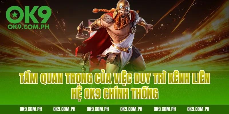 Tầm quan trọng của việc duy trì kênh liên hệ OK9 chính thống