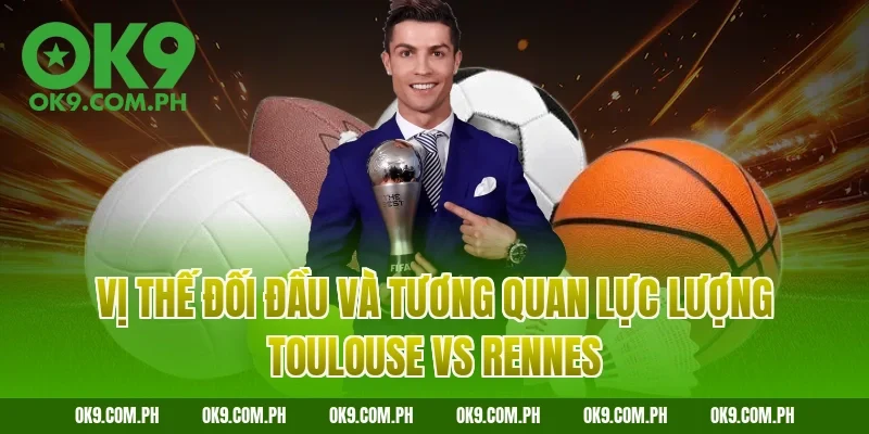 Vị thế đối đầu và tương quan lực lượng Toulouse vs Rennes