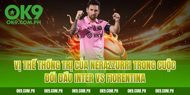 Vị thế thống trị của Nerazzurri trong cuộc đối đầu Inter vs Fiorentina
