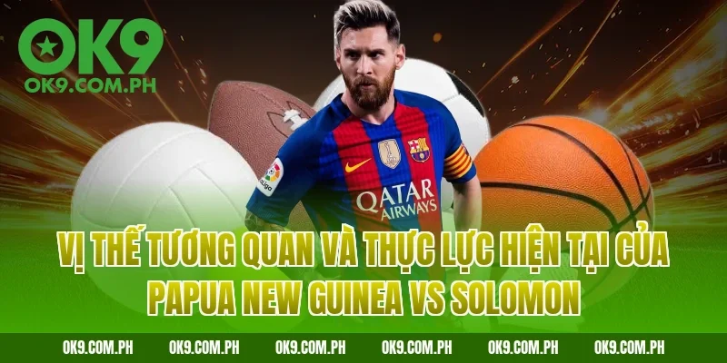 Vị thế tương quan và thực lực hiện tại của Papua New Guinea vs Solomon
