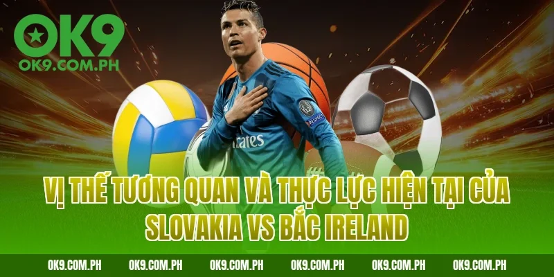 Vị thế tương quan và thực lực hiện tại của Slovakia vs Bắc Ireland