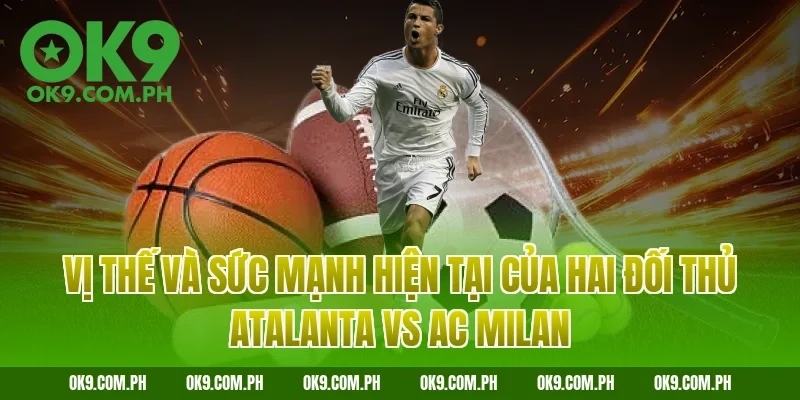 Vị thế và sức mạnh hiện tại của hai đối thủ Atalanta vs AC Milan